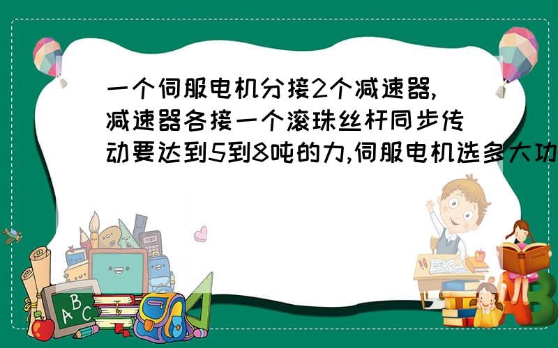 一个伺服电机分接2个减速器,减速器各接一个滚珠丝杆同步传动要达到5到8吨的力,伺服电机选多大功率?