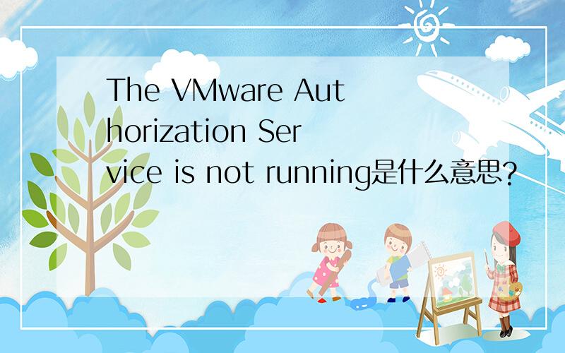 The VMware Authorization Service is not running是什么意思?