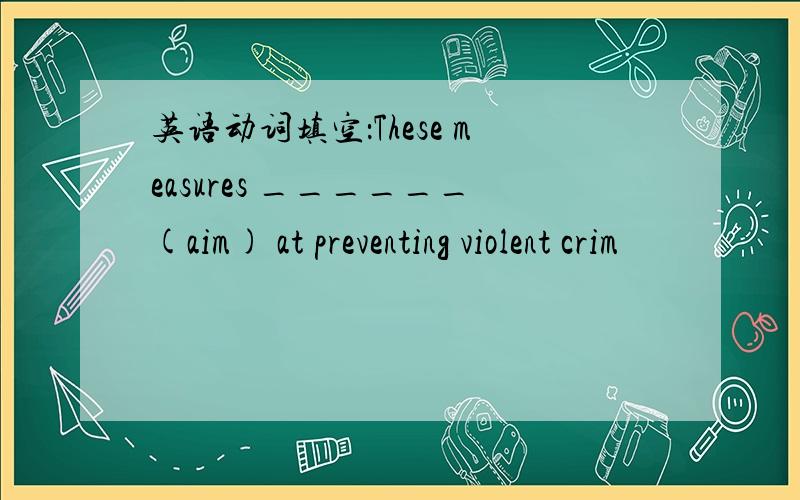 英语动词填空：These measures ______(aim) at preventing violent crim