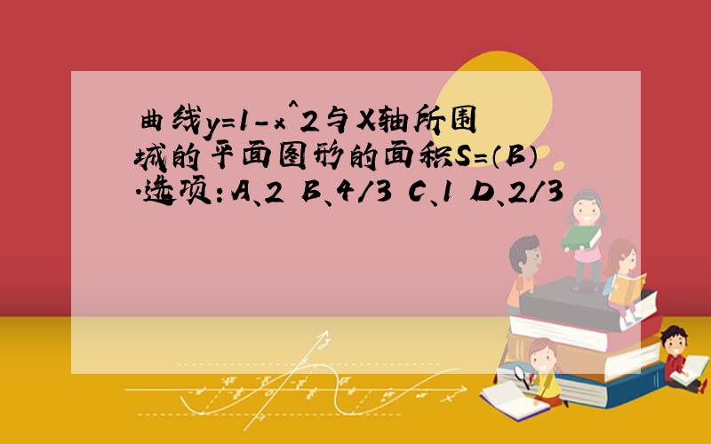 曲线y=1-x^2与X轴所围城的平面图形的面积S=（B）.选项：A、2 B、4/3 C、1 D、2/3