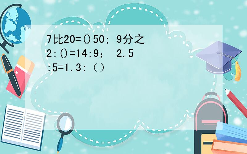 7比20=()50; 9分之2:()=14:9； 2.5:5=1.3:（）