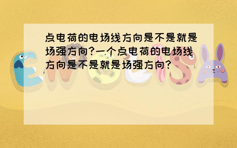 点电荷的电场线方向是不是就是场强方向?一个点电荷的电场线方向是不是就是场强方向?