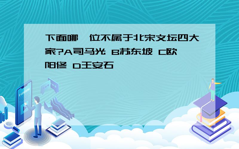 下面哪一位不属于北宋文坛四大家?A司马光 B苏东坡 C欧阳修 D王安石