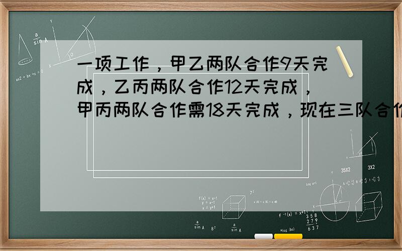 一项工作，甲乙两队合作9天完成，乙丙两队合作12天完成，甲丙两队合作需18天完成，现在三队合作需______天完成．