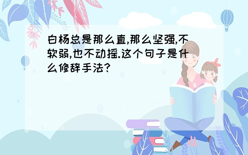 白杨总是那么直,那么坚强,不软弱,也不动摇.这个句子是什么修辞手法?