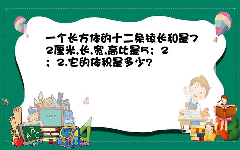 一个长方体的十二条棱长和是72厘米,长,宽,高比是5；2；2.它的体积是多少?