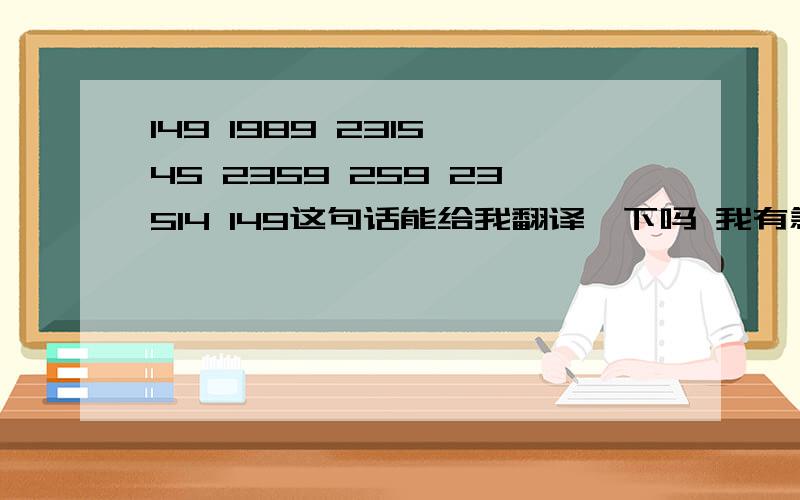 149 1989 2315 45 2359 259 23514 149这句话能给我翻译一下吗 我有急用谢谢好心人