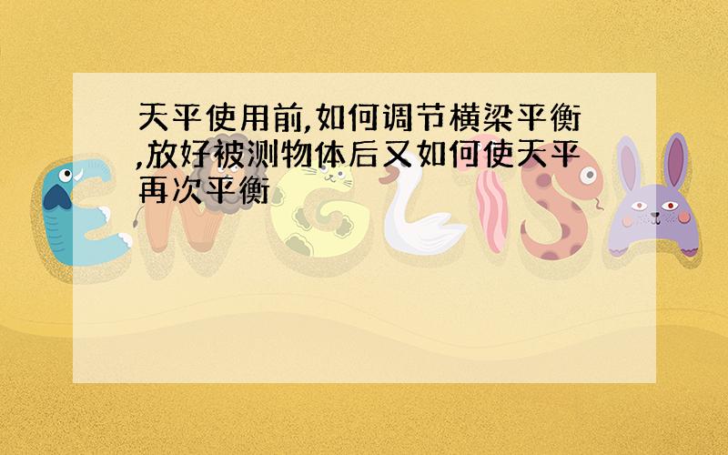 天平使用前,如何调节横梁平衡,放好被测物体后又如何使天平再次平衡