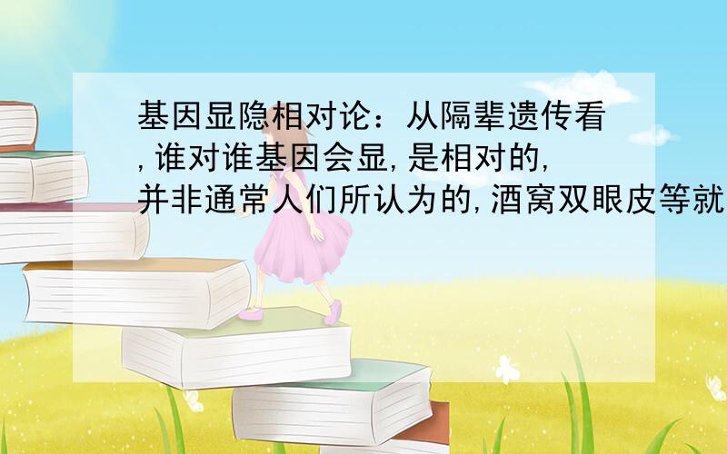 基因显隐相对论：从隔辈遗传看,谁对谁基因会显,是相对的,并非通常人们所认为的,酒窝双眼皮等就固定的