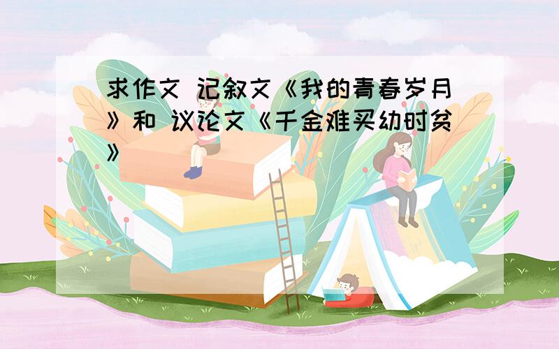 求作文 记叙文《我的青春岁月》和 议论文《千金难买幼时贫》