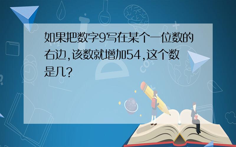 如果把数字9写在某个一位数的右边,该数就增加54,这个数是几?