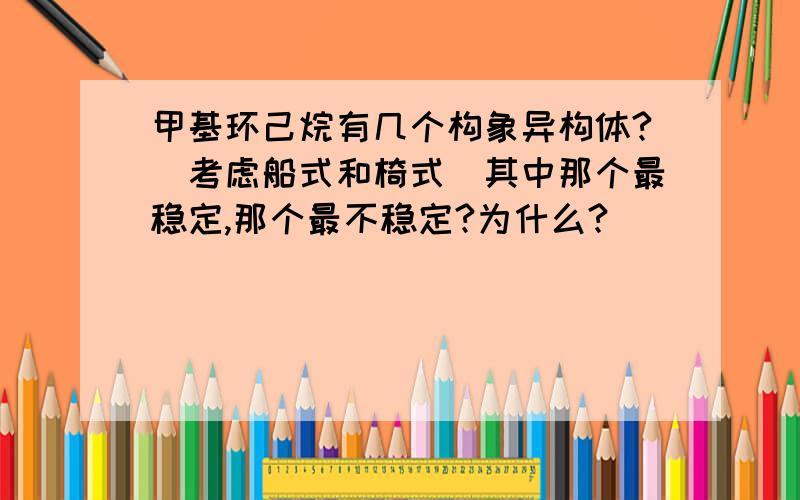 甲基环己烷有几个构象异构体?（考虑船式和椅式）其中那个最稳定,那个最不稳定?为什么?