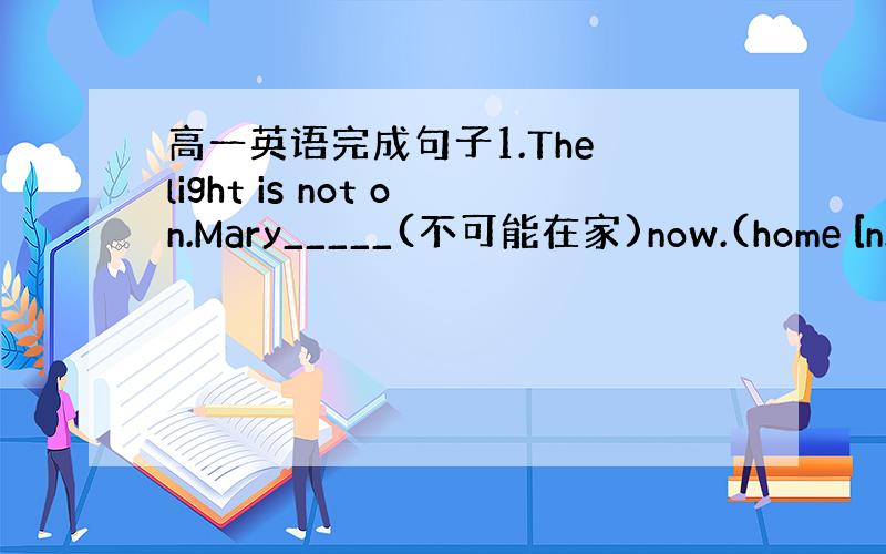 高一英语完成句子1.The light is not on.Mary_____(不可能在家)now.(home [n.]