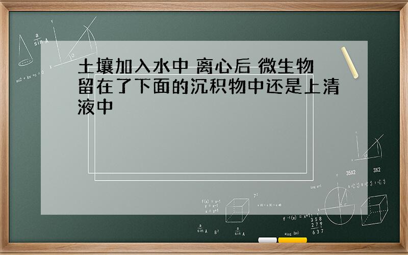 土壤加入水中 离心后 微生物留在了下面的沉积物中还是上清液中