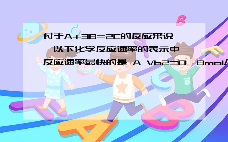 对于A+3B=2C的反应来说,以下化学反应速率的表示中,反应速率最快的是 A Vb2=0,8mol/ L s