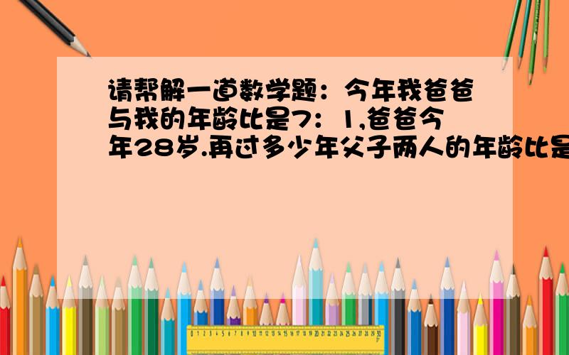 请帮解一道数学题：今年我爸爸与我的年龄比是7：1,爸爸今年28岁.再过多少年父子两人的年龄比是19：