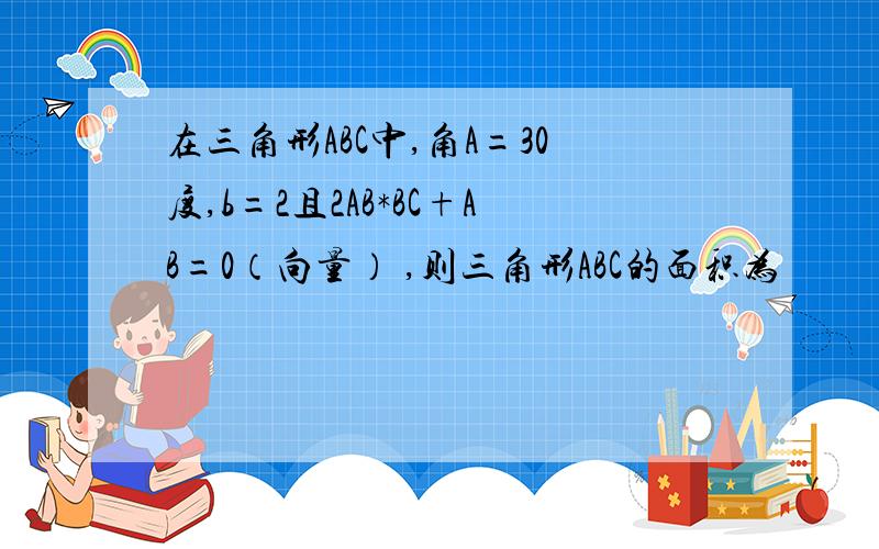 在三角形ABC中,角A=30度,b=2且2AB*BC+AB=0（向量） ,则三角形ABC的面积为