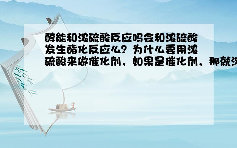 醇能和浓硫酸反应吗会和浓硫酸发生酯化反应么？为什么要用浓硫酸来做催化剂，如果是催化剂，那就浓硫酸应该未减少。浓硫酸作用之