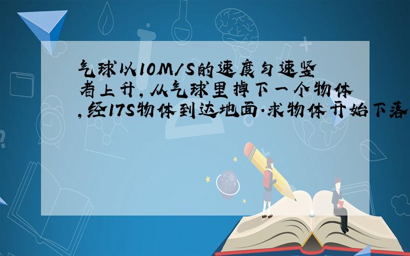 气球以10M/S的速度匀速竖者上升,从气球里掉下一个物体,经17S物体到达地面.求物体开始下落时气球的高度