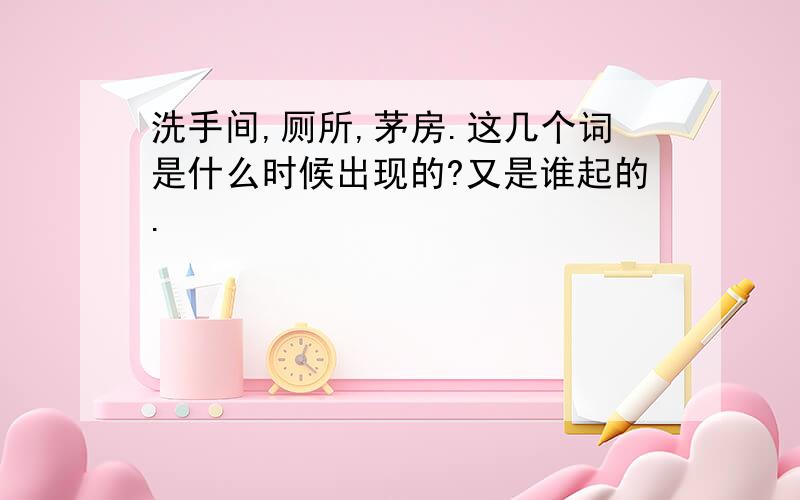 洗手间,厕所,茅房.这几个词是什么时候出现的?又是谁起的.