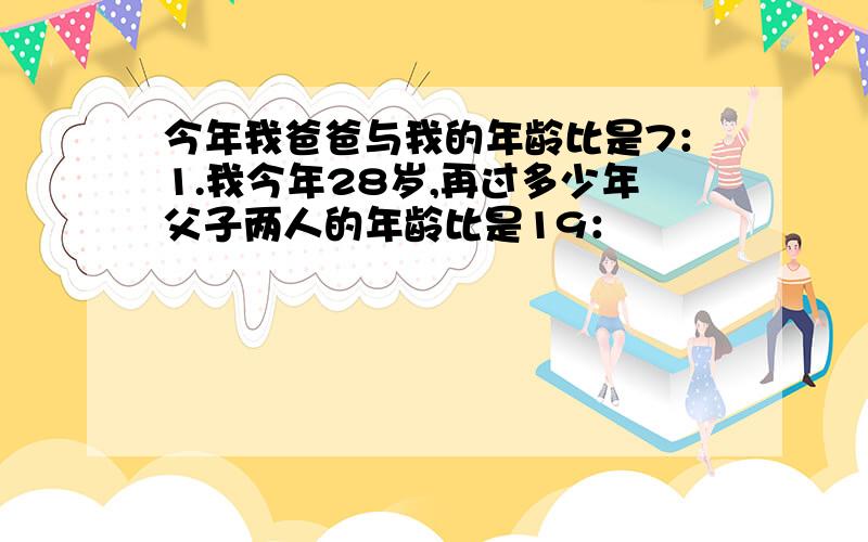 今年我爸爸与我的年龄比是7：1.我今年28岁,再过多少年父子两人的年龄比是19：