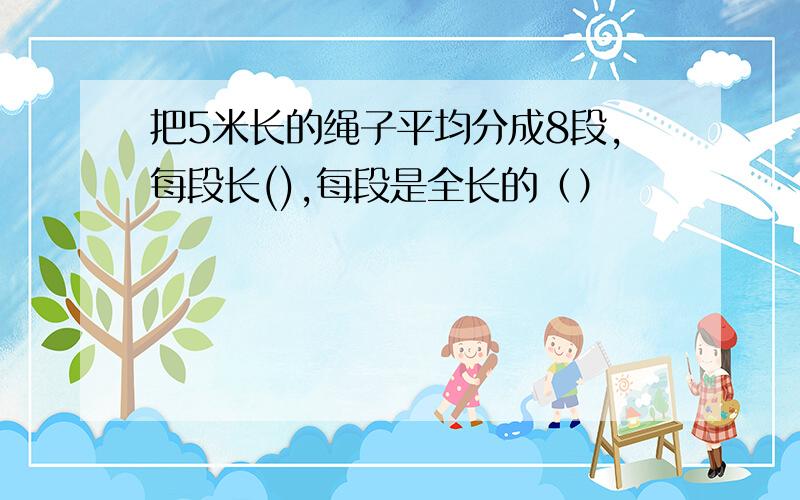 把5米长的绳子平均分成8段,每段长(),每段是全长的（）