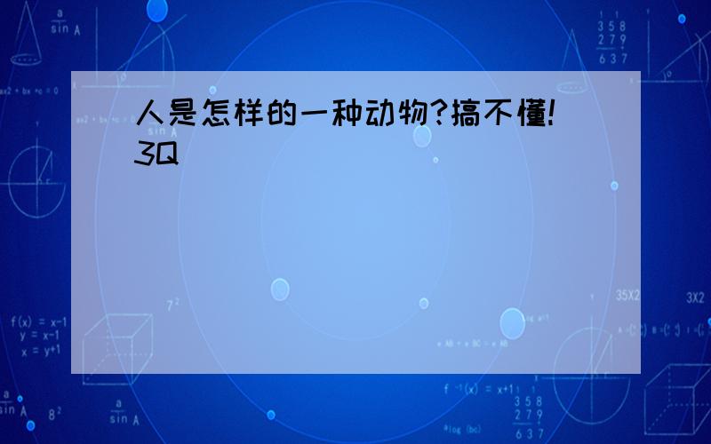 人是怎样的一种动物?搞不懂!3Q