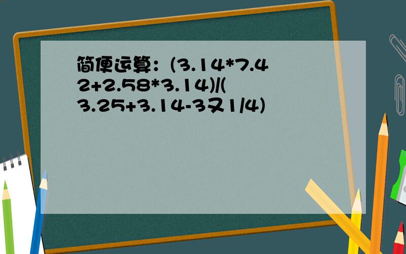 简便运算：(3.14*7.42+2.58*3.14)/(3.25+3.14-3又1/4)