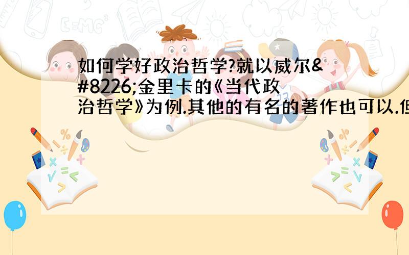 如何学好政治哲学?就以威尔•金里卡的《当代政治哲学》为例.其他的有名的著作也可以.但最好还是《当代政治哲学》