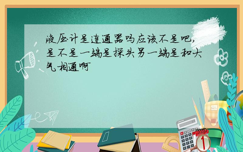 液压计是连通器吗应该不是吧,是不是一端是探头另一端是和大气相通啊