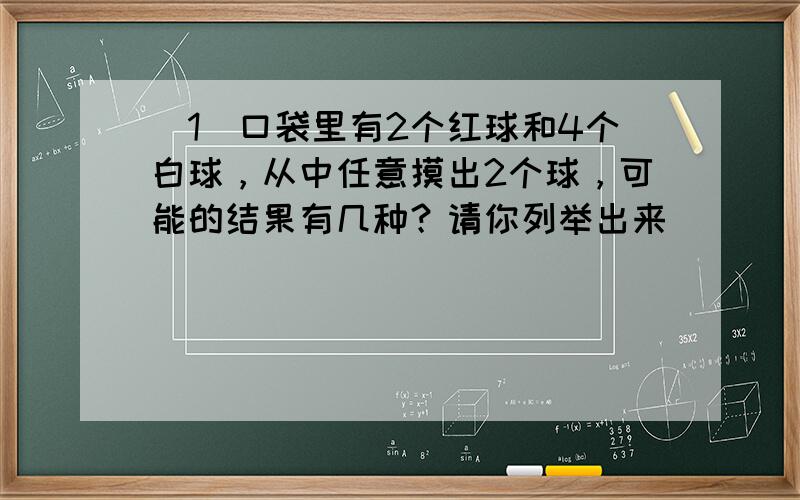 （1）口袋里有2个红球和4个白球，从中任意摸出2个球，可能的结果有几种？请你列举出来．