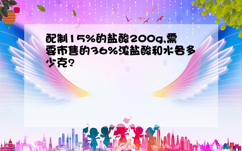 配制15%的盐酸200g,需要市售的36%浓盐酸和水各多少克?