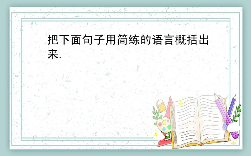 把下面句子用简练的语言概括出来.