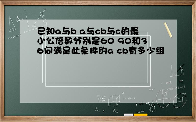 已知a与b a与cb与c的最小公倍数分别是60 90和36问满足此条件的a cb有多少组