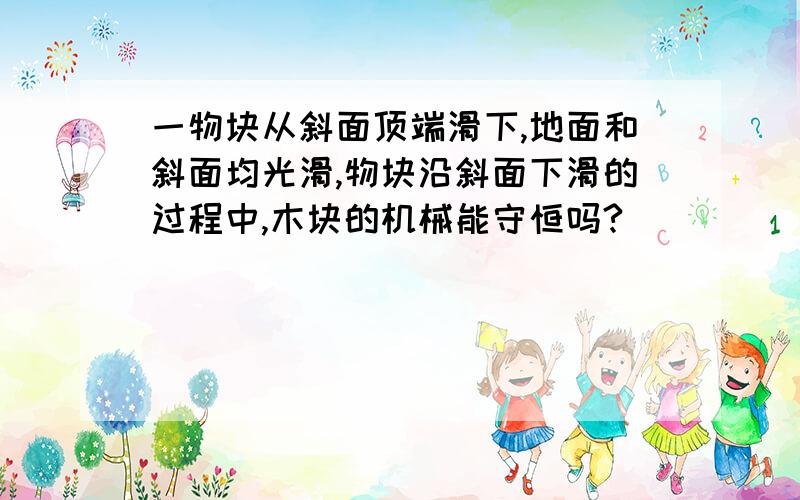 一物块从斜面顶端滑下,地面和斜面均光滑,物块沿斜面下滑的过程中,木块的机械能守恒吗?