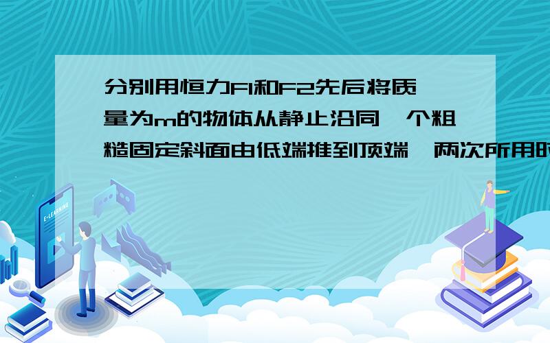 分别用恒力F1和F2先后将质量为m的物体从静止沿同一个粗糙固定斜面由低端推到顶端,两次所用时间相同