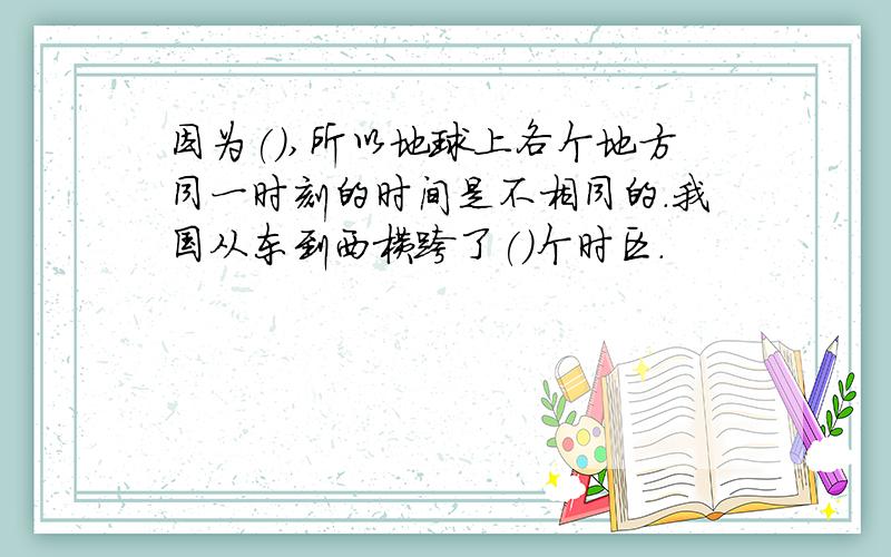 因为(),所以地球上各个地方同一时刻的时间是不相同的.我国从东到西横跨了()个时区.