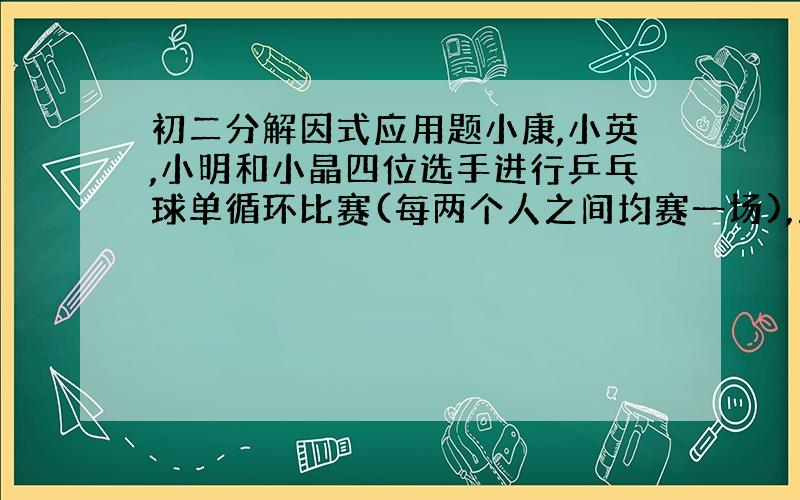 初二分解因式应用题小康,小英,小明和小晶四位选手进行乒乓球单循环比赛(每两个人之间均赛一场),用x1、y1顺次表示第一号