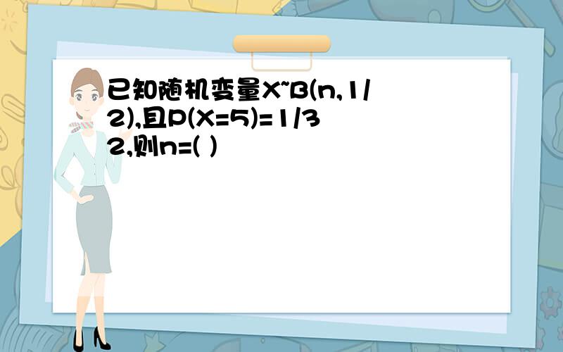 已知随机变量X~B(n,1/2),且P(X=5)=1/32,则n=( )