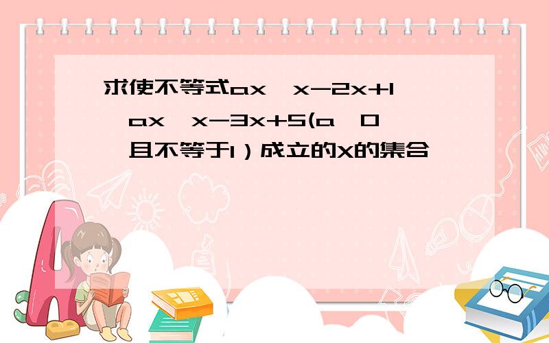 求使不等式ax*x-2x+1>ax*x-3x+5(a>0,且不等于1）成立的X的集合