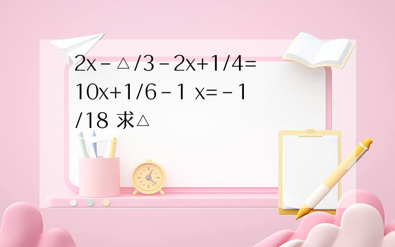 2x-△/3-2x+1/4=10x+1/6-1 x=-1/18 求△