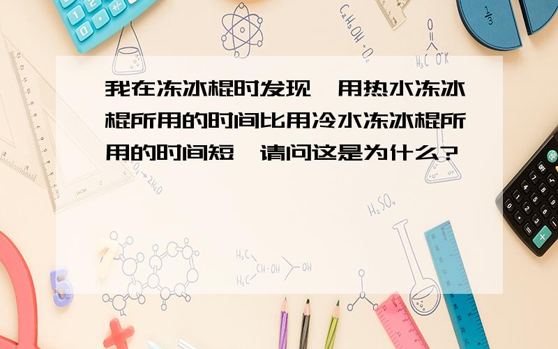 我在冻冰棍时发现,用热水冻冰棍所用的时间比用冷水冻冰棍所用的时间短,请问这是为什么?