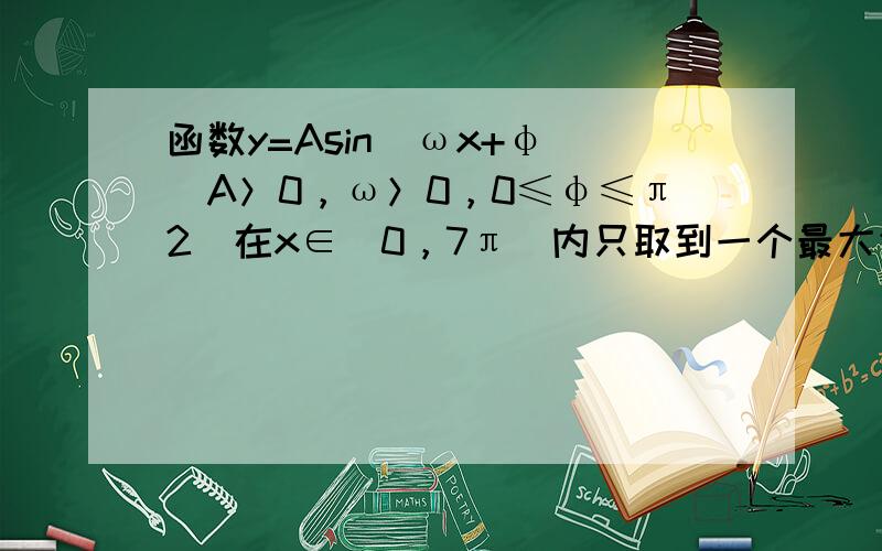 函数y=Asin（ωx+φ）（A＞0，ω＞0，0≤φ≤π2）在x∈（0，7π）内只取到一个最大值和一个最小值，且当x=π