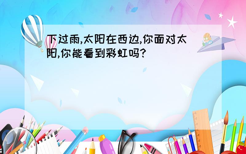 下过雨,太阳在西边,你面对太阳,你能看到彩虹吗?