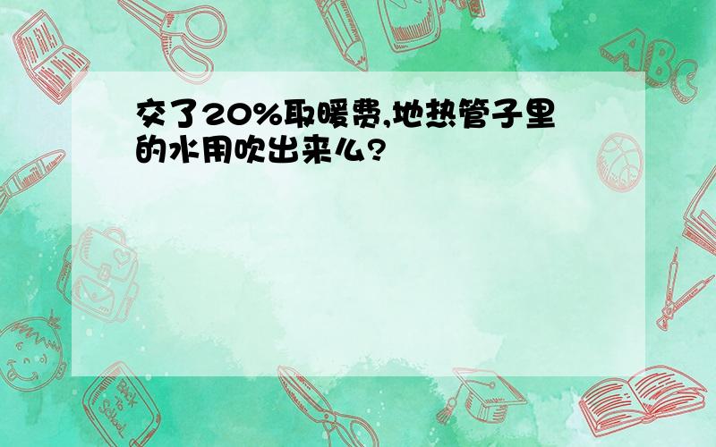 交了20%取暖费,地热管子里的水用吹出来么?