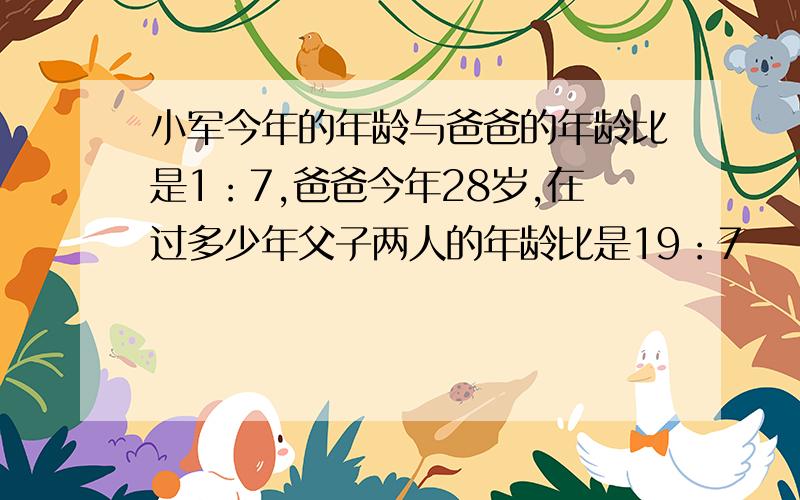 小军今年的年龄与爸爸的年龄比是1：7,爸爸今年28岁,在过多少年父子两人的年龄比是19：7