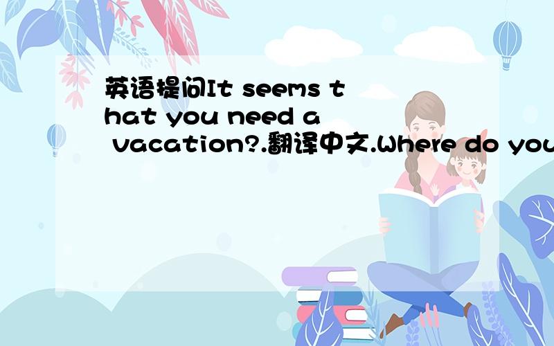 英语提问It seems that you need a vacation?.翻译中文.Where do you pla