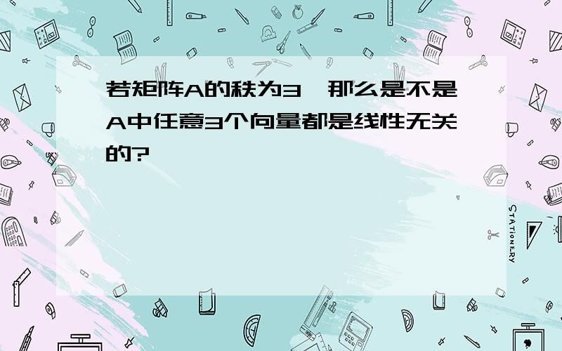 若矩阵A的秩为3,那么是不是A中任意3个向量都是线性无关的?