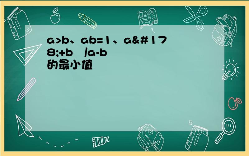 a>b、ab=1、a²+b²/a-b的最小值