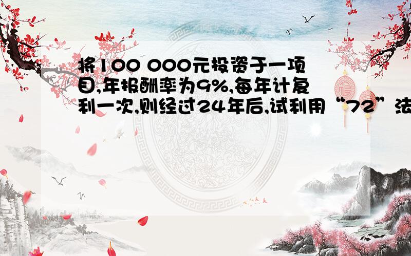 将100 000元投资于一项目,年报酬率为9%,每年计复利一次,则经过24年后,试利用“72”法则计算其投资终值